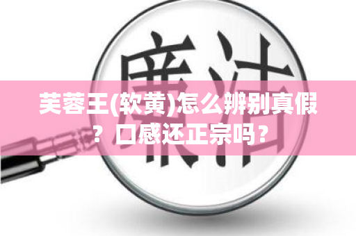 芙蓉王(软黄)怎么辨别真假？口感还正宗吗？