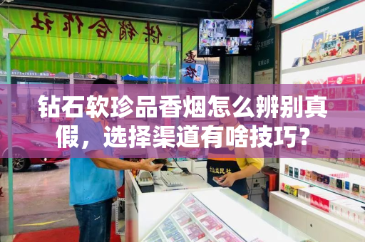 钻石软珍品香烟怎么辨别真假，选择渠道有啥技巧？