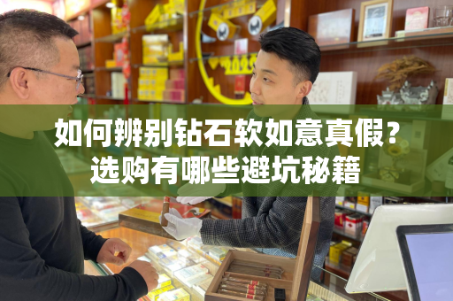 如何辨别钻石软如意真假？选购有哪些避坑秘籍